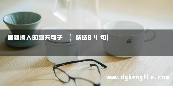 幽默损人的聊天句子 (精选84句)